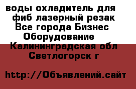 воды охладитель для 1kw фиб лазерный резак - Все города Бизнес » Оборудование   . Калининградская обл.,Светлогорск г.